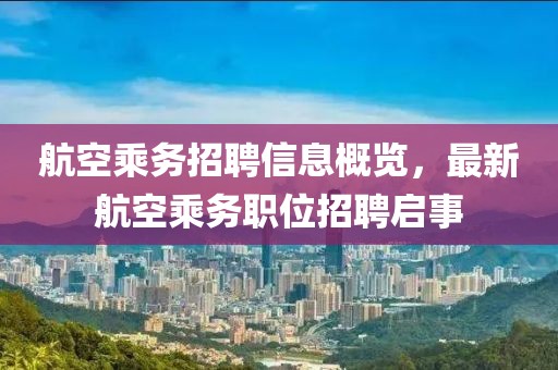航空乘务招聘信息概览，最新航空乘务职位招聘启事