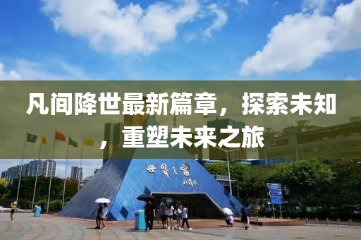 凡间降世最新篇章，探索未知，重塑未来之旅