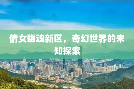 倩女幽魂新区，奇幻世界的未知探索