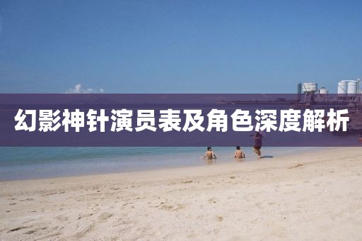 幻影神针演员表及角色深度解析
