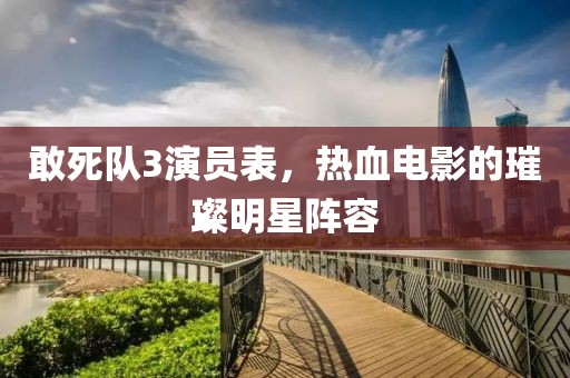 敢死队3演员表，热血电影的璀璨明星阵容