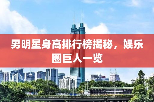 男明星身高排行榜揭秘，娱乐圈巨人一览