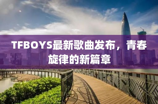 TFBOYS最新歌曲发布，青春旋律的新篇章
