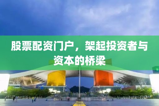 股票配资门户，架起投资者与资本的桥梁