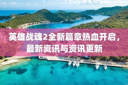 英雄战魂2全新篇章热血开启，最新资讯与资讯更新