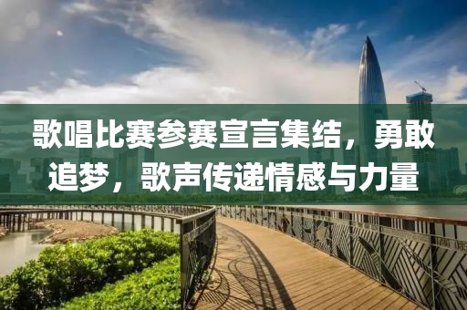 歌唱比赛参赛宣言集结，勇敢追梦，歌声传递情感与力量