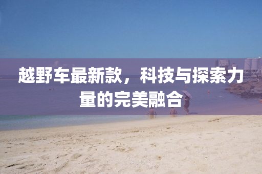 越野车最新款，科技与探索力量的完美融合