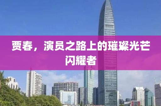 贾春，演员之路上的璀璨光芒闪耀者