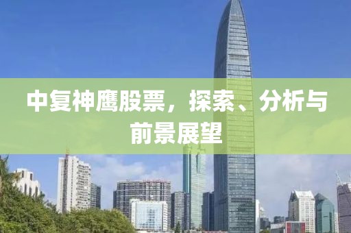 中复神鹰股票，探索、分析与前景展望