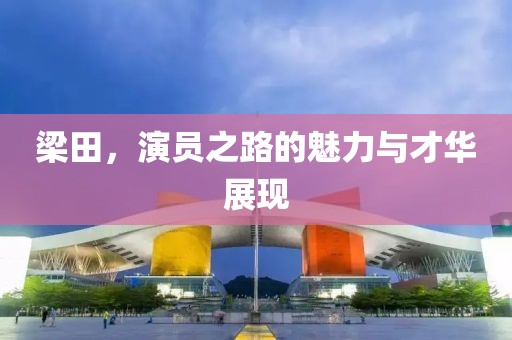 梁田，演员之路的魅力与才华展现