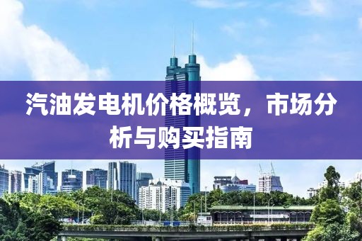汽油发电机价格概览，市场分析与购买指南