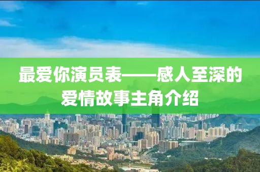 最爱你演员表——感人至深的爱情故事主角介绍