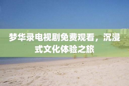 梦华录电视剧免费观看，沉浸式文化体验之旅