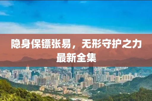 隐身保镖张易，无形守护之力最新全集