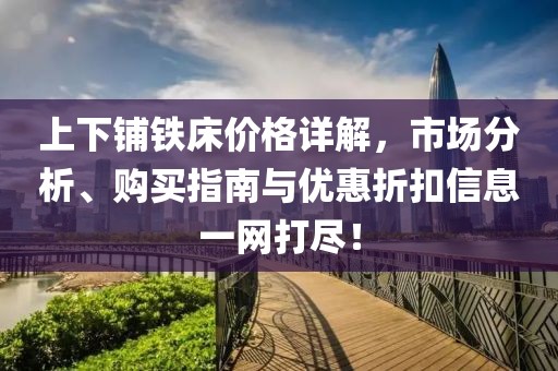 上下铺铁床价格详解，市场分析、购买指南与优惠折扣信息一网打尽！