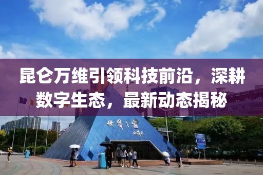 昆仑万维引领科技前沿，深耕数字生态，最新动态揭秘