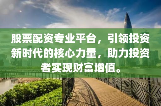股票配资专业平台，引领投资新时代的核心力量，助力投资者实现财富增值。