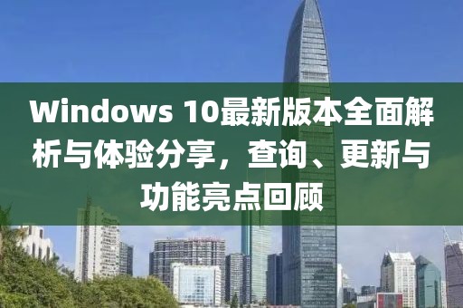 Windows 10最新版本全面解析与体验分享，查询、更新与功能亮点回顾