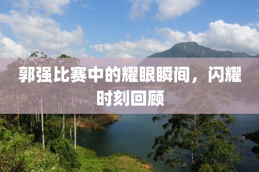 郭强比赛中的耀眼瞬间，闪耀时刻回顾