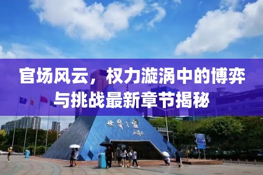 官场风云，权力漩涡中的博弈与挑战最新章节揭秘