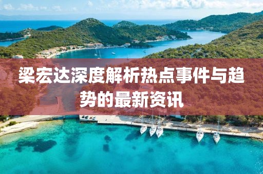 梁宏达深度解析热点事件与趋势的最新资讯
