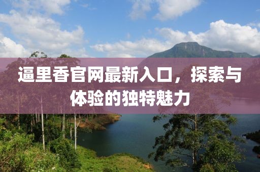 逼里香官网最新入口，探索与体验的独特魅力