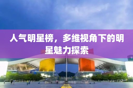 人气明星榜，多维视角下的明星魅力探索