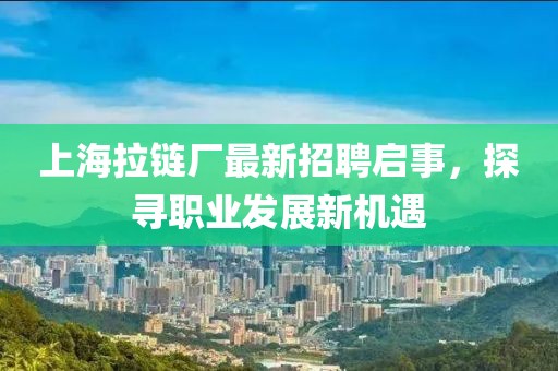 上海拉链厂最新招聘启事，探寻职业发展新机遇