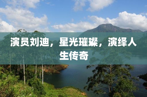 演员刘迪，星光璀璨，演绎人生传奇