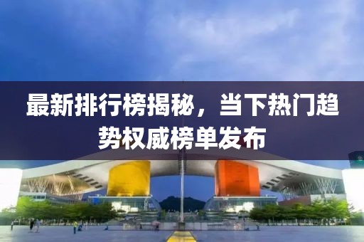 最新排行榜揭秘，当下热门趋势权威榜单发布