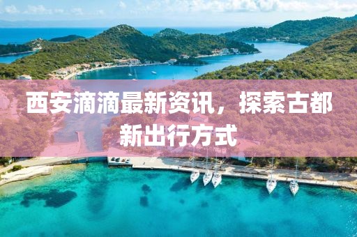 西安滴滴最新资讯，探索古都新出行方式
