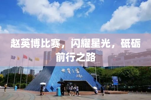 赵英博比赛，闪耀星光，砥砺前行之路