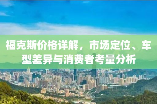 福克斯价格详解，市场定位、车型差异与消费者考量分析