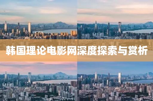 韩国理论电影网深度探索与赏析