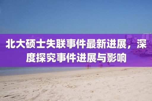北大硕士失联事件最新进展，深度探究事件进展与影响