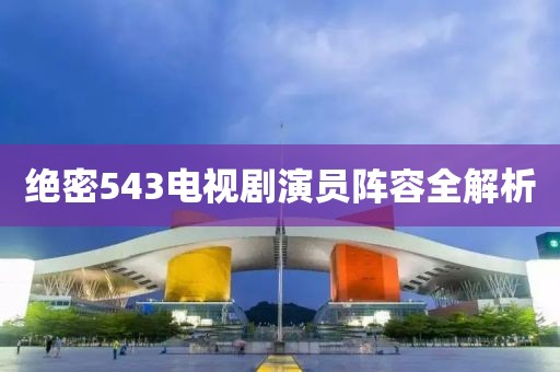 绝密543电视剧演员阵容全解析