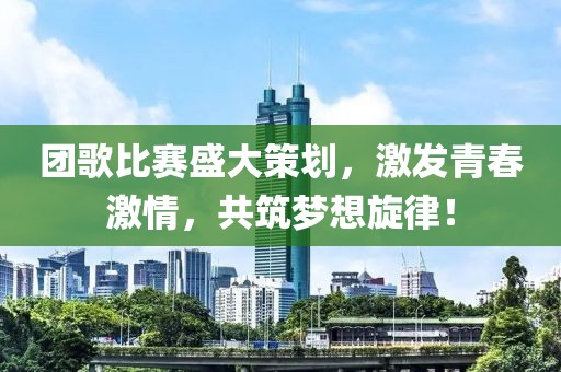 团歌比赛盛大策划，激发青春激情，共筑梦想旋律！