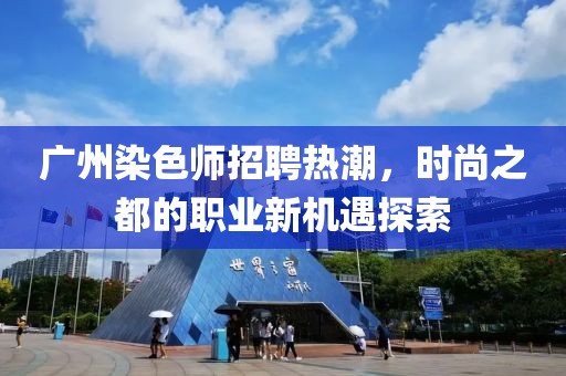广州染色师招聘热潮，时尚之都的职业新机遇探索