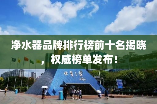 净水器品牌排行榜前十名揭晓，权威榜单发布！