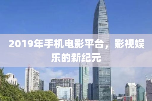 2019年手机电影平台，影视娱乐的新纪元