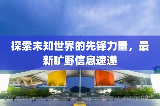 探索未知世界的先锋力量，最新旷野信息速递