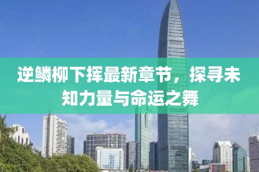 逆鳞柳下挥最新章节，探寻未知力量与命运之舞