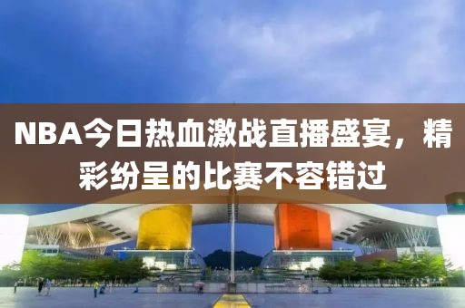 NBA今日热血激战直播盛宴，精彩纷呈的比赛不容错过
