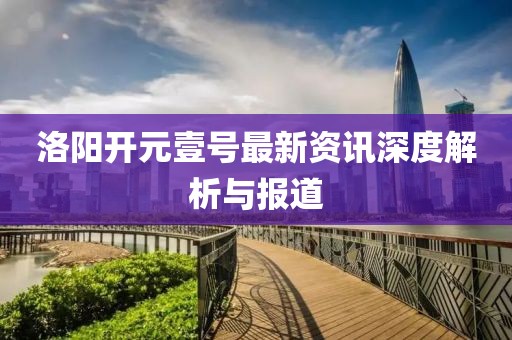 洛阳开元壹号最新资讯深度解析与报道