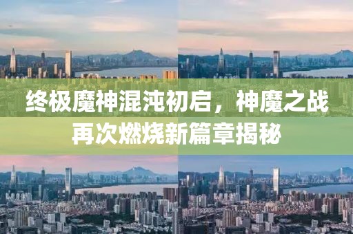 终极魔神混沌初启，神魔之战再次燃烧新篇章揭秘