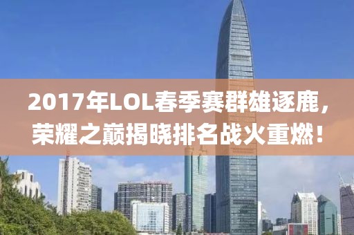 2017年LOL春季赛群雄逐鹿，荣耀之巅揭晓排名战火重燃！