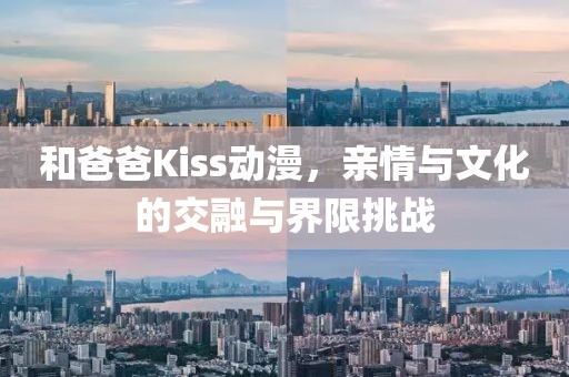 和爸爸Kiss动漫，亲情与文化的交融与界限挑战