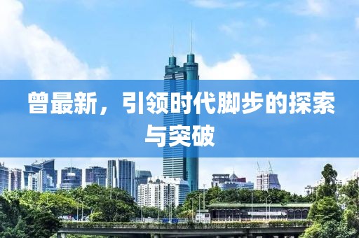 曾最新，引领时代脚步的探索与突破