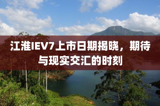 江淮IEV7上市日期揭晓，期待与现实交汇的时刻
