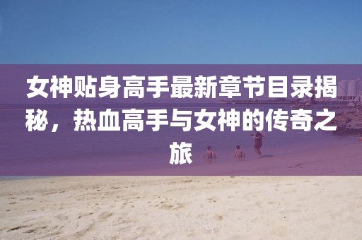 女神贴身高手最新章节目录揭秘，热血高手与女神的传奇之旅